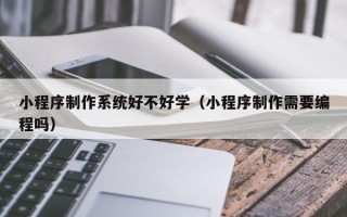 邓州小程序制作系统好不好学（小程序制作需要编程吗）