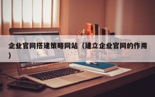 邓州企业官网搭建策略网站（建立企业官网的作用）