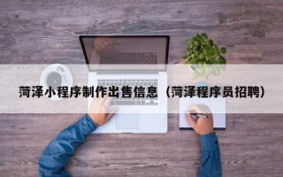 邓州菏泽小程序制作出售信息（菏泽程序员招聘）