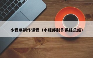 邓州小程序制作课程（小程序制作课程总结）