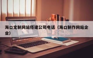 邓州海口定制网站搭建公司电话（海口制作网站企业）