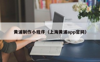 邓州黄浦制作小程序（上海黄浦app官网）