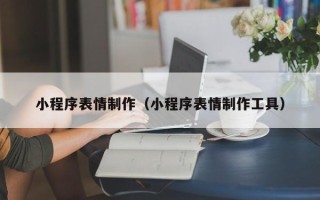 邓州小程序表情制作（小程序表情制作工具）