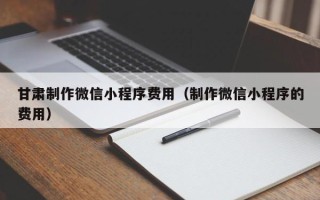 邓州甘肃制作微信小程序费用（制作微信小程序的费用）