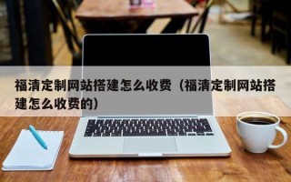 邓州福清定制网站搭建怎么收费（福清定制网站搭建怎么收费的）