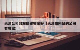 邓州天津公司网站搭建哪家好（天津做网站的公司有哪家）