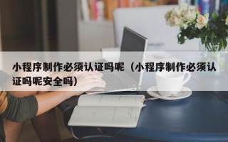 邓州小程序制作必须认证吗呢（小程序制作必须认证吗呢安全吗）
