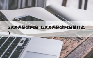 邓州29源码搭建网站（29源码搭建网站是什么）