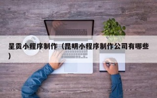 邓州呈贡小程序制作（昆明小程序制作公司有哪些）