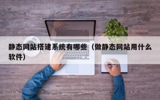 邓州静态网站搭建系统有哪些（做静态网站用什么软件）