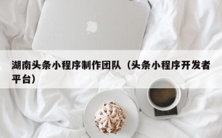 邓州湖南头条小程序制作团队（头条小程序开发者平台）