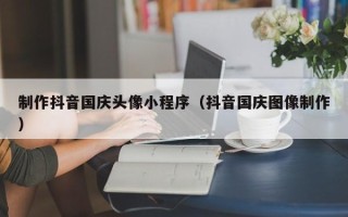 邓州制作抖音国庆头像小程序（抖音国庆图像制作）