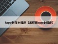 邓州iapp制作小程序（怎样做app小程序）