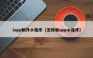 邓州iapp制作小程序（怎样做app小程序）