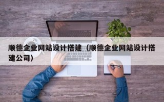 邓州顺德企业网站设计搭建（顺德企业网站设计搭建公司）