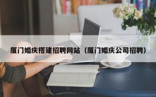 邓州厦门婚庆搭建招聘网站（厦门婚庆公司招聘）