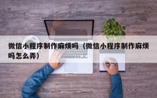 邓州微信小程序制作麻烦吗（微信小程序制作麻烦吗怎么弄）