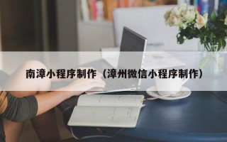邓州南漳小程序制作（漳州微信小程序制作）
