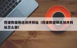 邓州搭建数据筛选排序网站（搭建数据筛选排序网站怎么做）