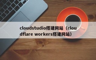 邓州cloudstudio搭建网站（cloudflare workers搭建网站）