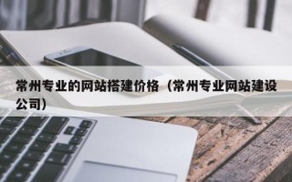 邓州常州专业的网站搭建价格（常州专业网站建设公司）