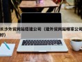 邓州长沙外贸网站搭建公司（建外贸网站哪家公司好）