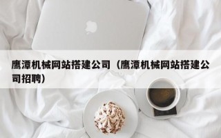 邓州鹰潭机械网站搭建公司（鹰潭机械网站搭建公司招聘）