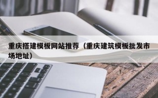 邓州重庆搭建模板网站推荐（重庆建筑模板批发市场地址）