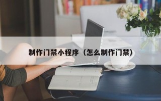 邓州制作门禁小程序（怎么制作门禁）